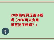 20岁能吃灵芝孢子粉吗 (20岁可以食用灵芝孢子粉吗？)