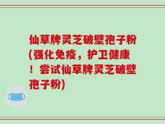 仙草牌灵芝破壁孢子粉(强化免疫，护卫健康！尝试仙草牌灵芝破壁孢子粉)