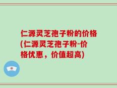 仁源灵芝孢子粉的价格(仁源灵芝孢子粉-价格优惠，价值超高)