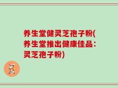 养生堂健灵芝孢子粉(养生堂推出健康佳品：灵芝孢子粉)