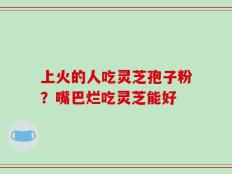 上火的人吃灵芝孢子粉？嘴巴烂吃灵芝能好