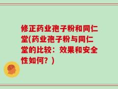 修正药业孢子粉和同仁堂(药业孢子粉与同仁堂的比较：效果和安全性如何？)