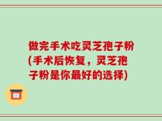 做完手术吃灵芝孢子粉(手术后恢复，灵芝孢子粉是你最好的选择)
