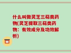 什么叫做灵芝三萜类药物(灵芝提取三萜类药物：有效成分及功效解析)