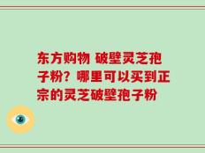 东方购物 破壁灵芝孢子粉？哪里可以买到正宗的灵芝破壁孢子粉