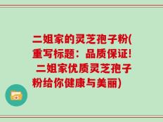 二姐家的灵芝孢子粉(重写标题：品质保证! 二姐家优质灵芝孢子粉给你健康与美丽)