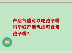 产后气虚可以吃孢子粉吗孕妇产后气虚可食用孢子粉？