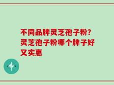 不同品牌灵芝孢子粉？灵芝孢子粉哪个牌子好又实惠