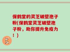 保鹤堂的灵芝破壁孢子粉(保鹤堂灵芝破壁孢子粉，助你提升免疫力！)