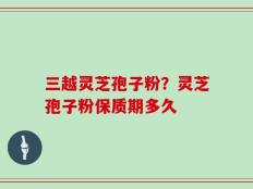 三越灵芝孢子粉？灵芝孢子粉保质期多久