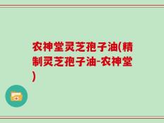 农神堂灵芝孢子油(精制灵芝孢子油-农神堂)
