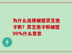 为什么选择破壁灵芝孢子粉？灵芝孢子粉破壁99%什么意思