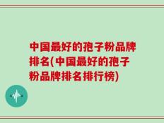 中国最好的孢子粉品牌排名(中国最好的孢子粉品牌排名排行榜)