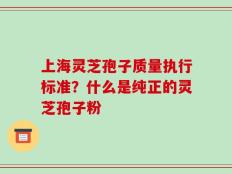上海灵芝孢子质量执行标准？什么是纯正的灵芝孢子粉