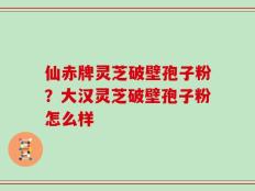 仙赤牌灵芝破壁孢子粉？大汉灵芝破壁孢子粉怎么样