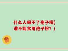 什么人喝不了孢子粉(谁不能食用孢子粉？)