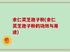 余仁灵芝孢子粉(余仁灵芝孢子粉的功效与用途)