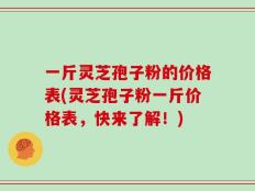 一斤灵芝孢子粉的价格表(灵芝孢子粉一斤价格表，快来了解！)