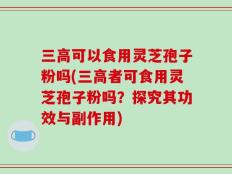 三高可以食用灵芝孢子粉吗(三高者可食用灵芝孢子粉吗？探究其功效与副作用)