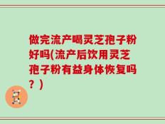 做完流产喝灵芝孢子粉好吗(流产后饮用灵芝孢子粉有益身体恢复吗？)
