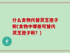 什么食物代替灵芝孢子粉(食物中哪些可替代灵芝孢子粉？)