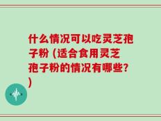 什么情况可以吃灵芝孢子粉 (适合食用灵芝孢子粉的情况有哪些？)