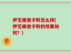 伊芝康孢子粉怎么样(伊芝康孢子粉的效果如何？)