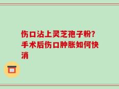 伤口沾上灵芝孢子粉？手术后伤口肿胀如何快消