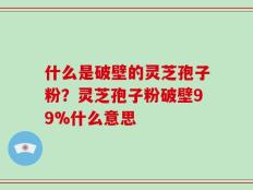 什么是破壁的灵芝孢子粉？灵芝孢子粉破壁99%什么意思