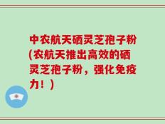 中农航天硒灵芝孢子粉(农航天推出高效的硒灵芝孢子粉，强化免疫力！)