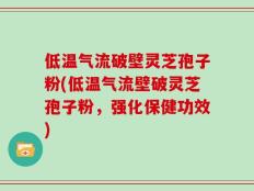 低温气流破壁灵芝孢子粉(低温气流壁破灵芝孢子粉，强化保健功效)