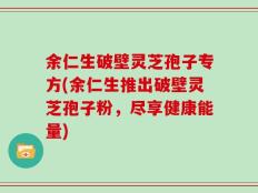 余仁生破壁灵芝孢子专方(余仁生推出破壁灵芝孢子粉，尽享健康能量)