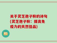 关于灵芝孢子粉的诗句(灵芝孢子粉：提高免疫力的天然佳品)