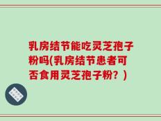 乳房结节能吃灵芝孢子粉吗(乳房结节患者可否食用灵芝孢子粉？)