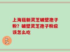 上海菇新灵芝破壁孢子粉？破壁灵芝孢子粉应该怎么吃