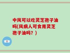 中风可以吃灵芝孢子油吗(风病人可食用灵芝孢子油吗？)