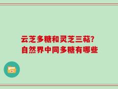 云芝多糖和灵芝三萜？自然界中同多糖有哪些