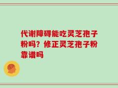 代谢障碍能吃灵芝孢子粉吗？修正灵芝孢子粉靠谱吗