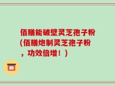 佰膳能破壁灵芝孢子粉(佰膳炮制灵芝孢子粉，功效倍增！)
