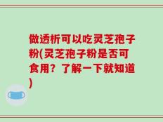 做透析可以吃灵芝孢子粉(灵芝孢子粉是否可食用？了解一下就知道)