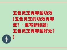 五色灵芝有哪些功效 (五色灵芝的功效有哪些？- 重写新标题：五色灵芝有哪些好处？)