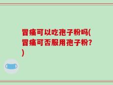 冒痛可以吃孢子粉吗(冒痛可否服用孢子粉？)