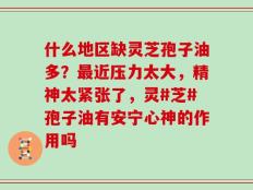 什么地区缺灵芝孢子油多？最近压力太大，精神太紧张了，灵#芝#孢子油有安宁心神的作用吗