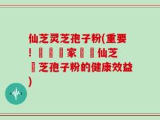 仙芝灵芝孢子粉(重要! 醫學專家證實仙芝靈芝孢子粉的健康效益)