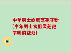 中年男士吃灵芝孢子粉(中年男士食用灵芝孢子粉的益处)