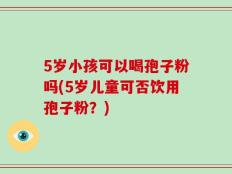5岁小孩可以喝孢子粉吗(5岁儿童可否饮用孢子粉？)