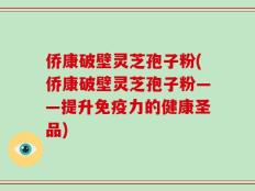 侨康破壁灵芝孢子粉(侨康破壁灵芝孢子粉——提升免疫力的健康圣品)