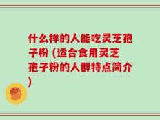 什么样的人能吃灵芝孢子粉 (适合食用灵芝孢子粉的人群特点简介)