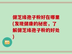 健芝缘孢子粉好在哪里(发现健康的秘密，了解健芝缘孢子粉的好处)