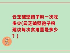 云芝破壁孢子粉一次吃多少(云芝破壁孢子粉建议每次食用量是多少？)